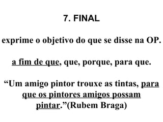 7. FINAL
exprime o objetivo do que se disse na OP.
a fim de que, que, porque, para que.
“Um amigo pintor trouxe as tintas, para
que os pintores amigos possam
pintar.”(Rubem Braga)
 