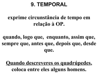 9. TEMPORAL
exprime circunstância de tempo em
relação à OP.
quando, logo que, enquanto, assim que,
sempre que, antes que, depois que, desde
que.
Quando descreveres os quadrúpedes,
coloca entre eles alguns homens.
 