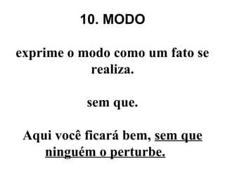 10. MODO
exprime o modo como um fato se
realiza.
sem que.
Aqui você ficará bem, sem que
ninguém o perturbe.
 