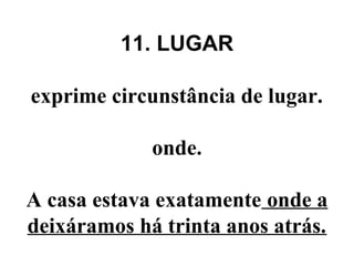 11. LUGAR
exprime circunstância de lugar.
onde.
A casa estava exatamente onde a
deixáramos há trinta anos atrás.
 