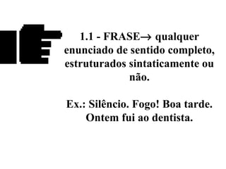 1.1 - FRASE→ qualquer
enunciado de sentido completo,
estruturados sintaticamente ou
não.
Ex.: Silêncio. Fogo! Boa tarde.
Ontem fui ao dentista.
 
