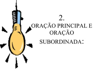 2.
ORAÇÃO PRINCIPAL E
ORAÇÃO
SUBORDINADA:
 