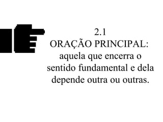 2.1
ORAÇÃO PRINCIPAL:
aquela que encerra o
sentido fundamental e dela
depende outra ou outras.
 