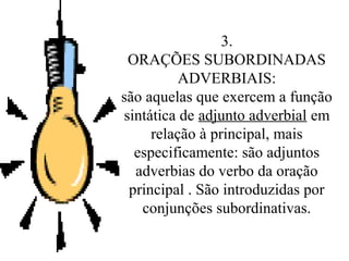 3.
ORAÇÕES SUBORDINADAS
ADVERBIAIS:
são aquelas que exercem a função
sintática de adjunto adverbial em
relação à principal, mais
especificamente: são adjuntos
adverbias do verbo da oração
principal . São introduzidas por
conjunções subordinativas.
 