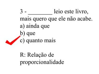 3 - ________ leio este livro, mais quero que ele não acabe. a) ainda que b) que c) quanto mais R: Relação de proporcionalidade  