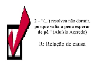 2 – “(...) resolveu não dormir,  porque valia a pena esperar de pé .” (Aluísio Azeredo) R: Relação de causa 