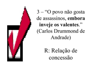 3 – “O povo não gosta de assassinos,  embora inveje os valentes .” (Carlos Drummond de Andrade) R: Relação de concessão 