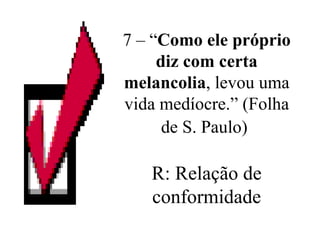 7 – “ Como ele próprio diz com certa melancolia , levou uma vida medíocre.” (Folha de S. Paulo)   R: Relação de conformidade 