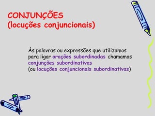 CONJUNÇÕES  (locuções conjuncionais) Às palavras ou expressões que utilizamos para ligar  orações subordinadas  chamamos  conjunções subordinativas  (ou  locuções conjuncionais subordinativas ) 