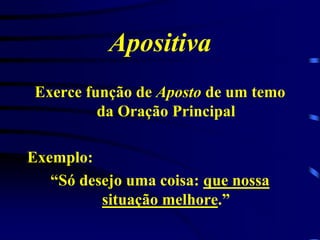 Apositiva
Exerce função de Aposto de um temo
da Oração Principal
Exemplo:
“Só desejo uma coisa: que nossa
situação melhore.”

 