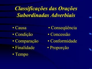 Classificações das Orações
Subordinadas Adverbiais
• Causa
• Condição
• Comparação
• Finalidade
• Tempo

• Conseqüência
• Concessão
• Conformidade
• Proporção

 
