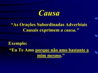 Causa
“As Orações Subordinadas Adverbiais
Causais exprimem a causa.”
Exemplo:
“Eu Te Amo porque não amo bastante a
mim mesmo.”

 