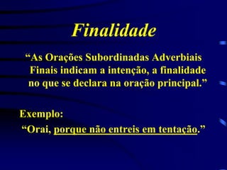Finalidade
“As Orações Subordinadas Adverbiais
Finais indicam a intenção, a finalidade
no que se declara na oração principal.”
Exemplo:
“Orai, porque não entreis em tentação.”

 