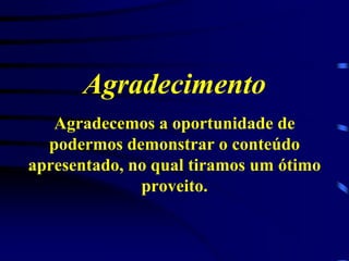 Agradecimento
Agradecemos a oportunidade de
podermos demonstrar o conteúdo
apresentado, no qual tiramos um ótimo
proveito.

 