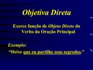 Objetiva Direta
Exerce função de Objeto Direto do
Verbo da Oração Principal
Exemplo:
“Deixe que eu partilhe seus segredos.”

 