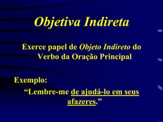 Objetiva Indireta
Exerce papel de Objeto Indireto do
Verbo da Oração Principal
Exemplo:
“Lembre-me de ajudá-lo em seus
afazeres.”

 