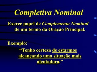 Completiva Nominal
Exerce papel de Complemento Nominal
de um termo da Oração Principal.
Exemplo:
“Tenho certeza de estarmos
alcançando uma situação mais
alentadora.”

 