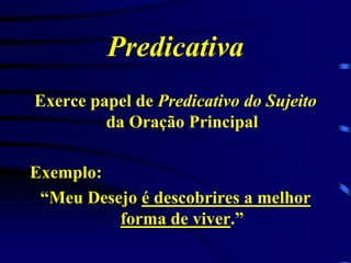 Predicativa
Exerce papel de Predicativo do Sujeito
da Oração Principal
Exemplo:
“Meu Desejo é descobrires a melhor
forma de viver.”

 