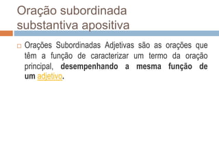  Orações Subordinadas Adjetivas são as orações que
têm a função de caracterizar um termo da oração
principal, desempenhando a mesma função de
um adjetivo.
Oração subordinada
substantiva apositiva
 