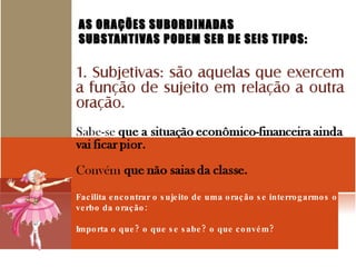 AS ORAÇÕES SUBORDINADAS  SUBSTANTIVAS PODEM SER DE SEIS TIPOS:  Facilita encontrar o sujeito de uma oração se interrogarmos o verbo da oração: Importa o que? o que se sabe? o que convém? 