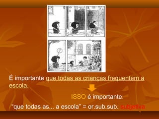 É importante que todas as crianças frequentem a
escola.
                      ISSO é importante.
“que todas as... a escola” = or.sub.sub. subjetiva
 
