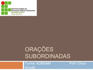 ORAÇÕES
SUBORDINADAS
Turma: ADM3AM Prof: Chico
Arruda
 