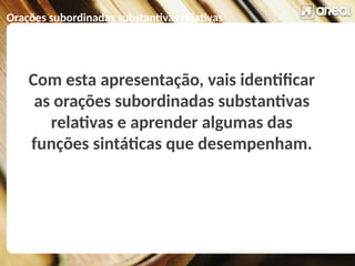Orações subordinadas substantivas relativas
Com esta apresentação, vais identificar
as orações subordinadas substantivas
relativas e aprender algumas das
funções sintáticas que desempenham.
 