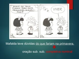 Mafalda gosta
Mafalda teve dúvidas do que fariam na primavera.
oração sub. sub. completiva nominal

 