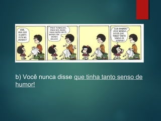 b) Você nunca disse que tinha tanto senso de
humor!

 