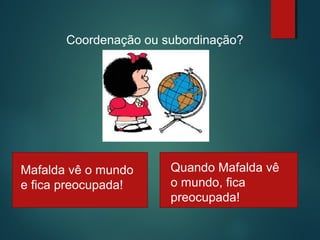 Coordenação ou subordinação?

Mafalda vê mundo
Mafalda vê o o
e mundo e se
fica preocupada!
preocupa!

Quando Mafalda vê
o mundo, fica
preocupada!

 