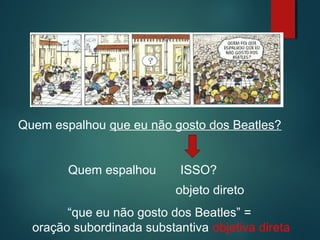 Quem espalhou que eu não gosto dos Beatles?

Quem espalhou

ISSO?
objeto direto

“que eu não gosto dos Beatles” =
oração subordinada substantiva objetiva direta

 