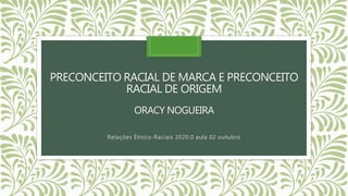 PRECONCEITO RACIAL DE MARCA E PRECONCEITO
RACIAL DE ORIGEM
ORACY NOGUEIRA
Relações Étnico-Raciais 2020.0 aula 02 outubro
 
