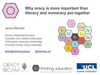 Why oracy is more important than
literacy and numeracy put together
James Mannion
Director, Rethinking Education
Associate, UCL Institute of Education
PhD student, University of Cambridge
Founding member, Oracy Cambridge
james@rethinking-ed.org @rethinking_ed
 