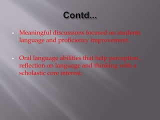  Meaningful discussions focused on students
language and proficiency improvement.
 Oral language abilities that help perception ,
reflection on language and thinking with a
scholastic core interest.
 