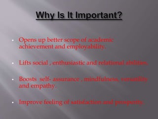  Opens up better scope of academic
achievement and employability.
 Lifts social , enthusiastic and relational abilities.
 Boosts self- assurance , mindfulness, versatility
and empathy.
 Improve feeling of satisfaction and prosperity.
 