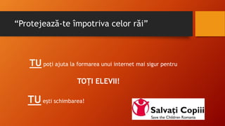 “Protejează-te împotriva celor răi”
TU poți ajuta la formarea unui internet mai sigur pentru
TOȚI ELEVII!
TU ești schimbarea!
 