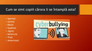 Cum se simt copiii cărora li se întamplă asta?
• Speriați
• Umiliți
• Răniți
• Supărați
• Jigniți
• Nefericiți
• Triști
• Amenințați
 