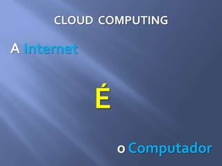 CLOUD COMPUTING
A Internet
É
o Computador
 