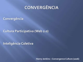 CONVERGÊNCIA
Convergência
Cultura Participativa (Web 2.0)
Inteligência Coletiva
Henry Jenkins – Convergence Culture (2006)
 