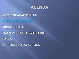 AGENDA
COMUNICAÇÃO DIGITAL
BUSCA E CONTEÚDO
MÍDIAS SOCIAIS
TRANSMIDIA STORYTELLING
CASES
O PROCESSO DO SLROCK
 