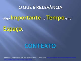 O QUE É RELEVÂNCIA
Algo Importanteno Tempoe no
Espaço.
CONTEXTO
Referência: Estratégias avançadas para Marketing de Busca e Redes Sociais - http://www.slideshare.net/marthagabriel/estratgias-avanadas-
para-o-marketing-busca-e-redes-sociais-by-martha-gabriel
 