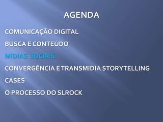 AGENDA
COMUNICAÇÃO DIGITAL
BUSCA E CONTEÚDO
MÍDIAS SOCIAIS
CONVERGÊNCIA ETRANSMIDIA STORYTELLING
CASES
O PROCESSO DO SLROCK
 