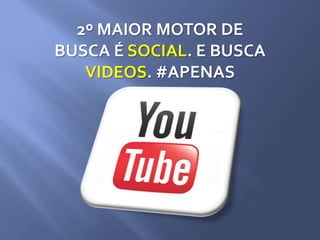 2º MAIOR MOTOR DE
BUSCA É SOCIAL. E BUSCA
VIDEOS. #APENAS
 
