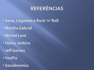 REFERÊNCIAS
• Sexo, Legumes e Rock ‘n’ Roll
• Martha Gabriel
• Michel Lent
• Henry Jenkins
• Jeff Gomez
•YouPix
• Socialnomics
 