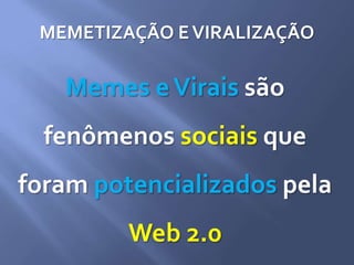 MEMETIZAÇÃO EVIRALIZAÇÃO
Memes eVirais são
fenômenos sociais que
foram potencializados pela
Web 2.0
 