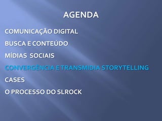 AGENDA
COMUNICAÇÃO DIGITAL
BUSCA E CONTEÚDO
MÍDIAS SOCIAIS
CONVERGÊNCIA ETRANSMIDIA STORYTELLING
CASES
O PROCESSO DO SLROCK
 