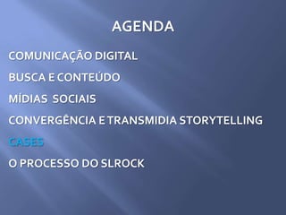 AGENDA
COMUNICAÇÃO DIGITAL
BUSCA E CONTEÚDO
MÍDIAS SOCIAIS
CONVERGÊNCIA ETRANSMIDIA STORYTELLING
CASES
O PROCESSO DO SLROCK
 