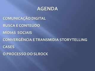 AGENDA
COMUNICAÇÃO DIGITAL
BUSCA E CONTEÚDO
MÍDIAS SOCIAIS
CONVERGÊNCIA ETRANSMIDIA STORYTELLING
CASES
O PROCESSO DO SLROCK
 
