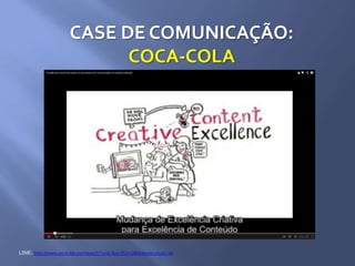 CASE DE COMUNICAÇÃO:
COCA-COLA
LINK: http://www.youtube.com/watch?v=0LXpy-PU1-Q&feature=youtu.be
 