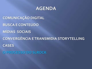 AGENDA
COMUNICAÇÃO DIGITAL
BUSCA E CONTEÚDO
MÍDIAS SOCIAIS
CONVERGÊNCIA ETRANSMIDIA STORYTELLING
CASES
O PROCESSO DO SLROCK
 